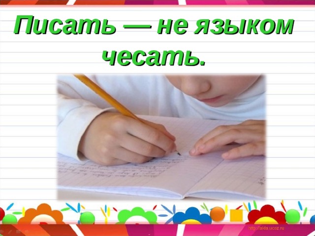Писать — не языком чесать. 
