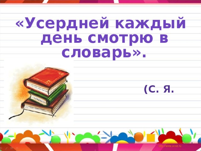 «Усердней каждый день смотрю в словарь».   (С. Я. Маршак)  
