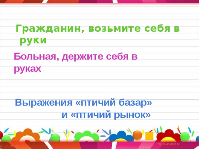     Больная, держите себя в руках     Гражданин, возьмите себя в руки         Выражения «птичий базар»  и «птичий рынок»  