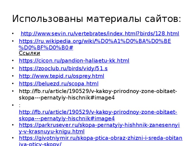 Использованы материалы сайтов:  http :// www.sevin.ru/vertebrates/index.html?birds/128.html https://ru.wikipedia.org/wiki/%D0%A1%D0%BA%D0%BE%D0%BF%D0%B0# Ссылки  https:// cicon.ru/pandion-haliaetu-kk.html https:// zooclub.ru/birds/vidy/51.s http:// www.tepid.ru/osprey.html https:// beluezd.ru/scopa.html http://fb.ru/article/190529/v-kakoy-prirodnoy-zone-obitaet-skopa---pernatyiy-hischnik#image4 :  http://fb.ru/article/190529/v-kakoy-prirodnoy-zone-obitaet-skopa---pernatyiy-hischnik#image4 https://parkrusever.ru/skopa-pernatyiy-hishhnik-zanesennyiy-v-krasnuyu-knigu.html https://givotniymir.ru/skopa-ptica-obraz-zhizni-i-sreda-obitaniya-pticy-skopy/ 
