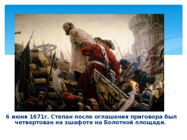 6 июня 1671г. Степан после оглашения приговора был четвертован на эшафоте на Болотной площади.  