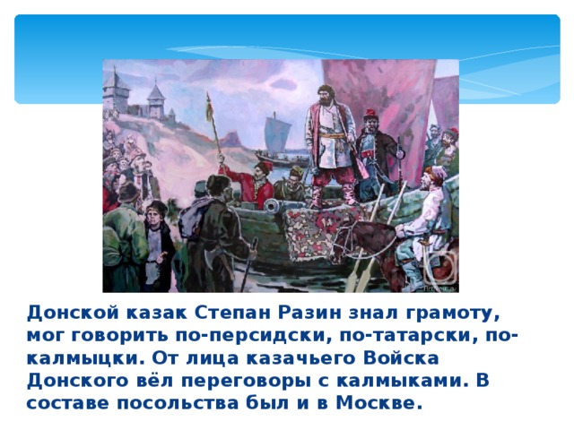 Донской казак Степан Разин знал грамоту, мог говорить по-персидски, по-татарски, по-калмыцки. От лица казачьего Войска Донского вёл переговоры с калмыками. В составе посольства был и в Москве. 