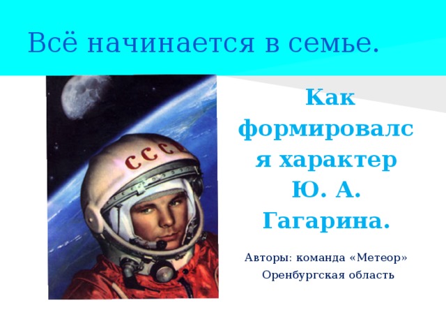 Всё начинается в семье.  Как формировался характер Ю. А. Гагарина. Авторы: команда «Метеор»  Оренбургская область 