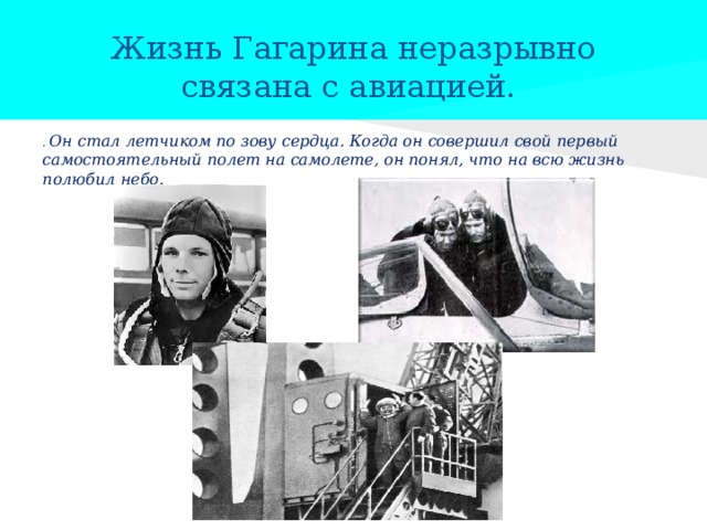 Жизнь Гагарина неразрывно связана с авиацией. . Он стал летчиком по зову сердца. Когда он совершил свой первый самостоятельный полет на самолете, он понял, что на всю жизнь полюбил небо. 