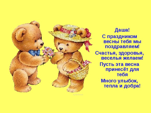 Даша! С праздником весны тебя мы поздравляем! Счастья, здоровья, веселья желаем! Пусть эта весна принесёт для тебя Много улыбок, тепла и добра!