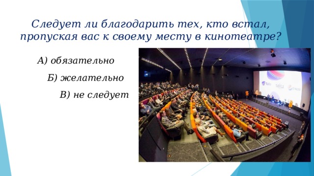 Следует ли благодарить тех, кто встал, пропуская вас к своему месту в кинотеатре? А) обязательно Б) желательно В) не следует 