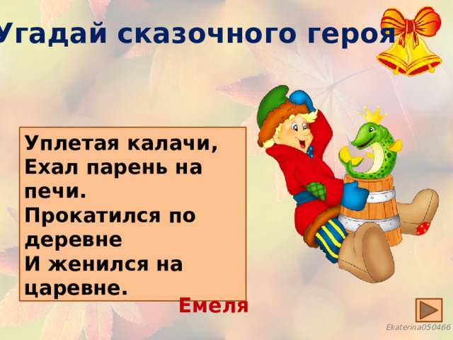 Угадай сказочного героя Уплетая калачи, Ехал парень на печи. Прокатился по деревне И женился на царевне. Емеля 