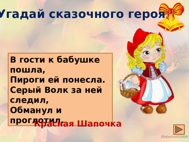 Угадай сказочного героя В гости к бабушке пошла, Пироги ей понесла. Серый Волк за ней следил, Обманул и проглотил. Красная Шапочка 