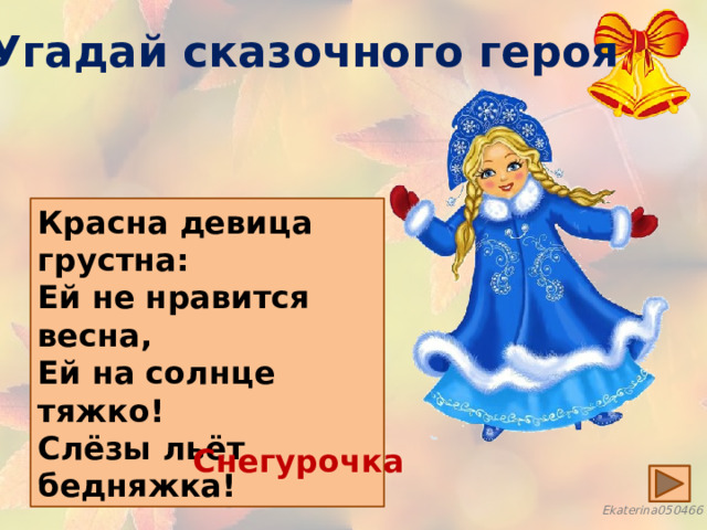 Угадай сказочного героя Красна девица грустна: Ей не нравится весна, Ей на солнце тяжко! Слёзы льёт бедняжка! Снегурочка 