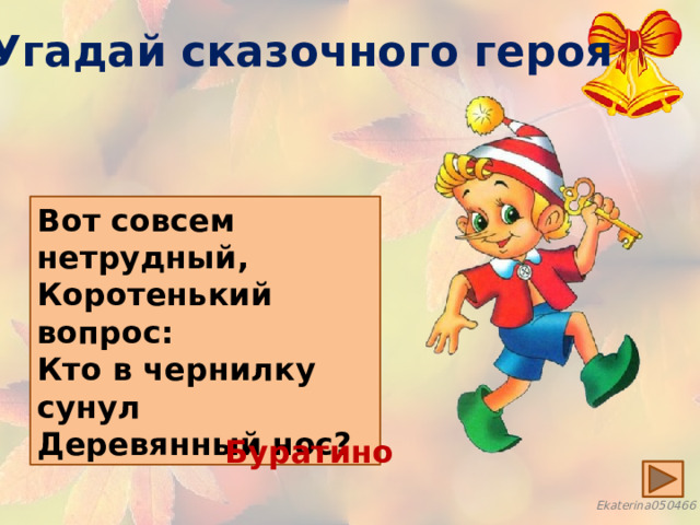 Угадай сказочного героя Вот совсем нетрудный, Коротенький вопрос: Кто в чернилку сунул Деревянный нос? Буратино 