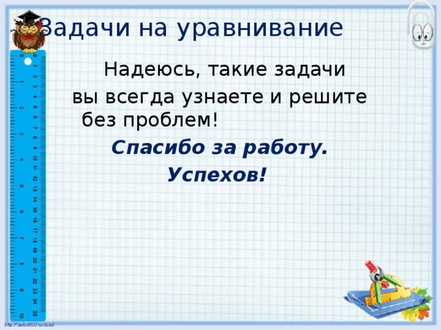 Задачи на уравнивание   Надеюсь, такие задачи  вы всегда узнаете и решите без проблем! Спасибо за работу. Успехов! 