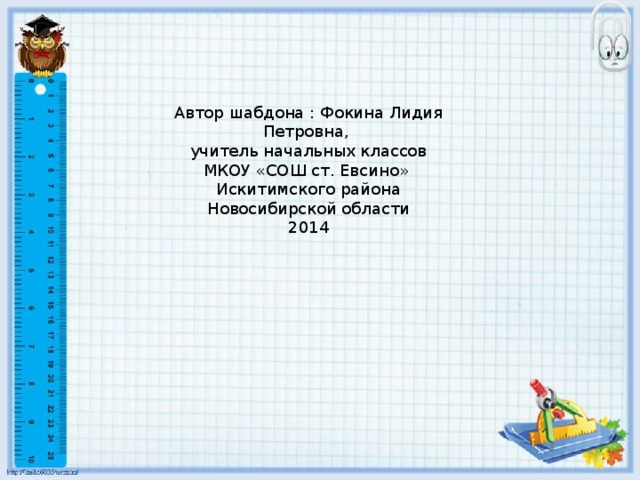 Автор шабдона : Фокина Лидия Петровна, учитель начальных классов МКОУ «СОШ ст. Евсино» Искитимского района Новосибирской области 2014 