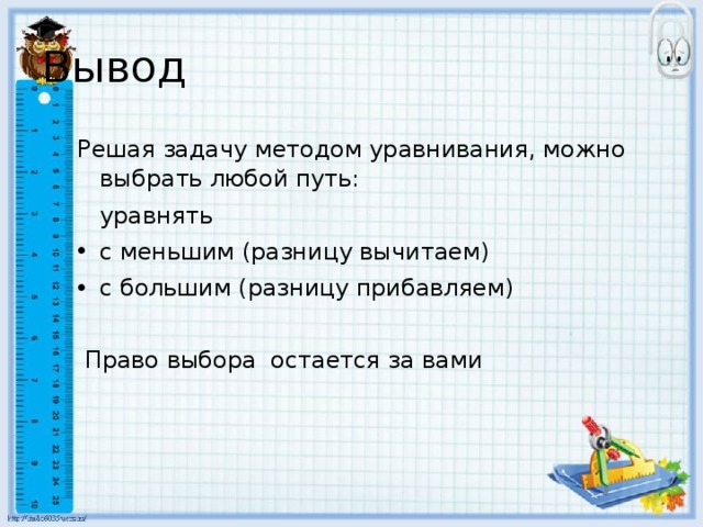 Вывод Решая задачу методом уравнивания, можно выбрать любой путь:    уравнять с меньшим (разницу вычитаем) с большим (разницу прибавляем)  Право выбора остается за вами 