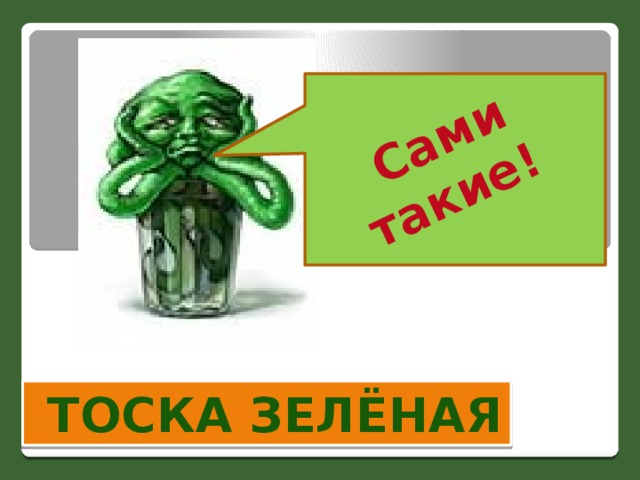  Сами такие!  тоска зелёная 