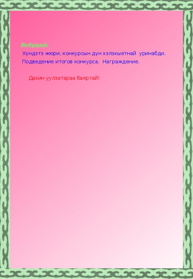   Ведущий:  Х үндэтэ жюри, конкурсын дүн хэлэхыетнай уринабди.  Подведение итогов конкурса. Награждение.   Дахин уулзатараа баяртай! 