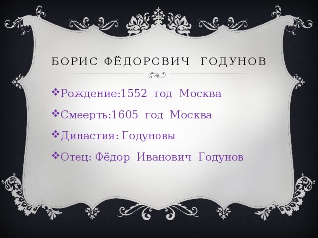 БОРИС ФЁДОРОВИЧ ГОДУНОВ Рождение:1552 год Москва Смеерть:1605 год Москва Династия: Годуновы Отец: Фёдор Иванович Годунов 