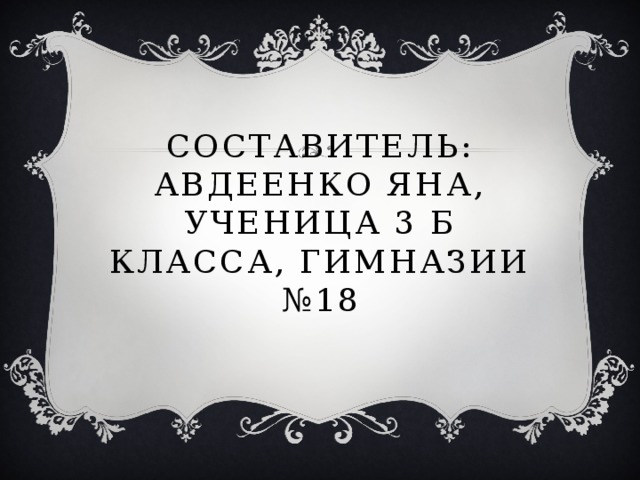 Составитель: Авдеенко Яна, ученица 3 Б класса, гимназии №18 
