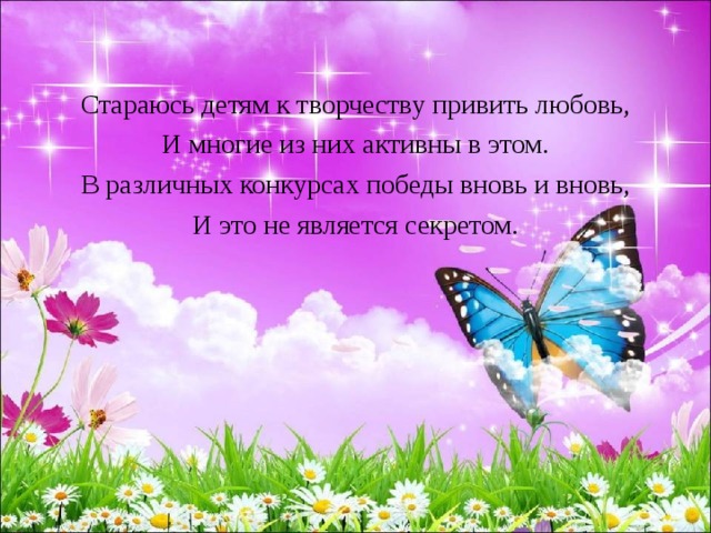 Стараюсь детям к творчеству привить любовь, И многие из них активны в этом. В различных конкурсах победы вновь и вновь, И это не является секретом. 