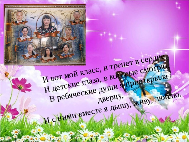 И вот мой класс, и трепет в сердце, И детские глаза, в которые смотрю. В ребяческие души я приоткрыла дверцу, И с ними вместе я дышу, живу, люблю. 