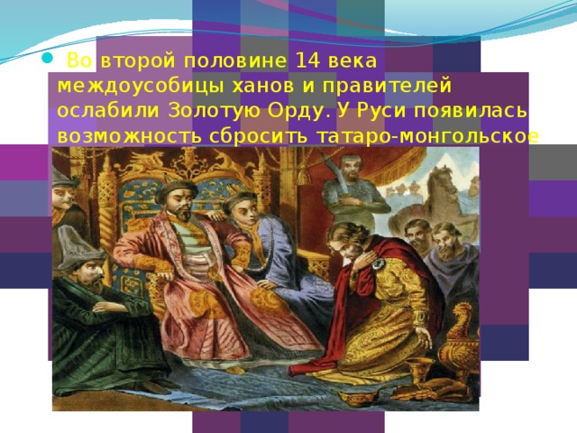  Во второй половине 14 века междоусобицы ханов и правителей ослабили Золотую Орду. У Руси появилась возможность сбросить татаро-монгольское иго.   