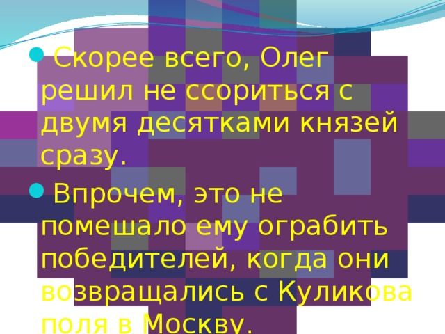 Скорее всего, Олег решил не ссориться с двумя десятками князей сразу. Впрочем, это не помешало ему ограбить победителей, когда они возвращались с Куликова поля в Москву. 