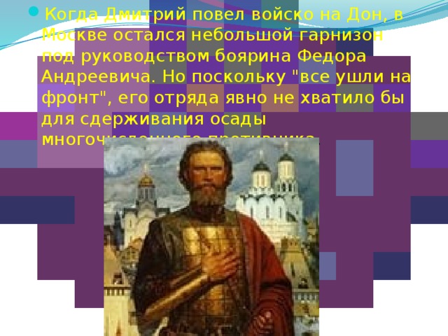 Когда Дмитрий повел войско на Дон, в Москве остался небольшой гарнизон под руководством боярина Федора Андреевича. Но поскольку 