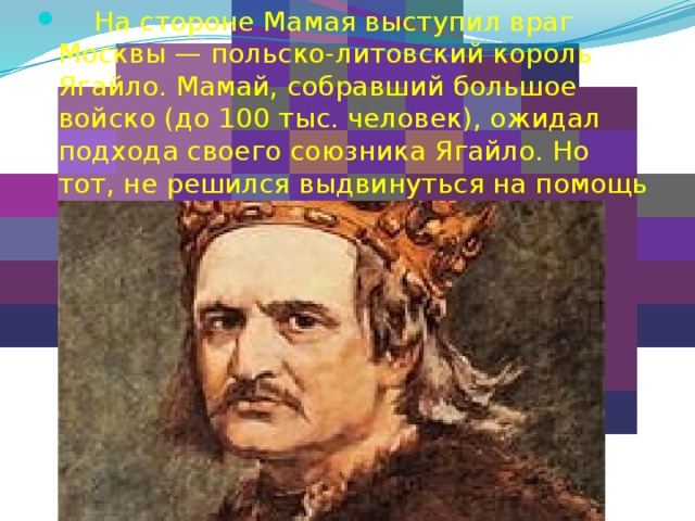      На стороне Мамая выступил враг Москвы — польско-литовский король Ягайло. Мамай, собравший большое войско (до 100 тыс. человек), ожидал подхода своего союзника Ягайло. Но тот, не решился выдвинуться на помощь Мамаю. 