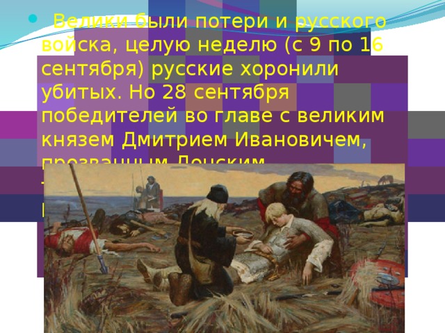  Велики были потери и русского войска, целую неделю (с 9 по 16 сентября) русские хоронили убитых. Но 28 сентября победителей во главе с великим князем Дмитрием Ивановичем, прозванным Донским, торжественно встречали жители Москвы. 