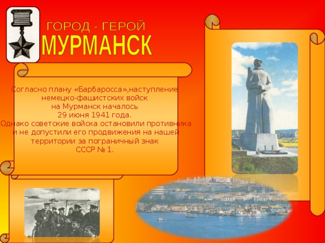 Согласно плану «Барбаросса»,наступление немецко-фашистских войск на Мурманск началось 29 июня 1941 года. Однако советские войска остановили противника  и не допустили его продвижения на нашей территории за пограничный знак СССР № 1. 