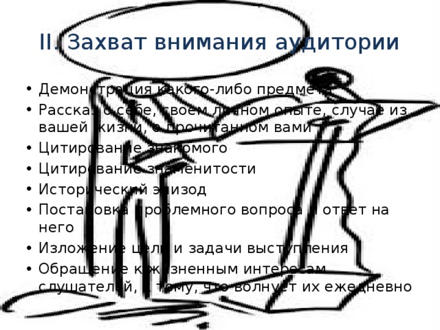 II. Захват внимания аудитории Демонстрация какого-либо предмета Рассказ о себе, своем личном опыте, случае из вашей жизни, о прочитанном вами Цитирование знакомого Цитирование знаменитости Исторический эпизод Постановка проблемного вопроса и ответ на него Изложение цели и задачи выступления Обращение к жизненным интересам слушателей, к тому, что волнует их ежедневно 