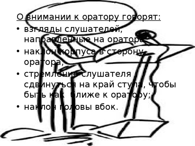 О внимании к оратору говорят: взгляды слушателей, направленные на оратора; наклон корпуса в сторону оратора; стремление слушателя сдвинуться на край стула, чтобы быть как ближе к оратору; наклон головы вбок. 