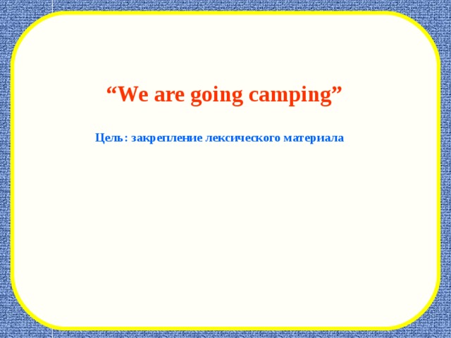“ We are going camping”  Цель: закрепление лексического материала 