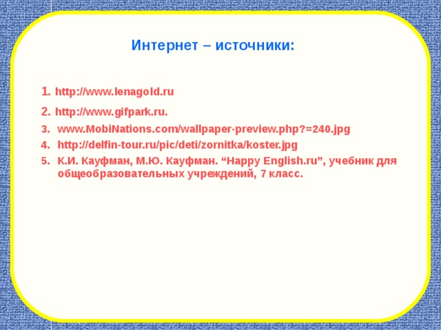Интернет – источники : 1.  http://www.lenagold.ru 2.  http://www.gifpark.ru. www.MobiNations.com/wallpaper-preview.php?=240.jpg http://delfin-tour.ru/pic/deti/zornitka/koster.jpg К.И. Кауфман, М.Ю. Кауфман. “Happy English.ru” , учебник для общеобразовательных учреждений, 7 класс.  