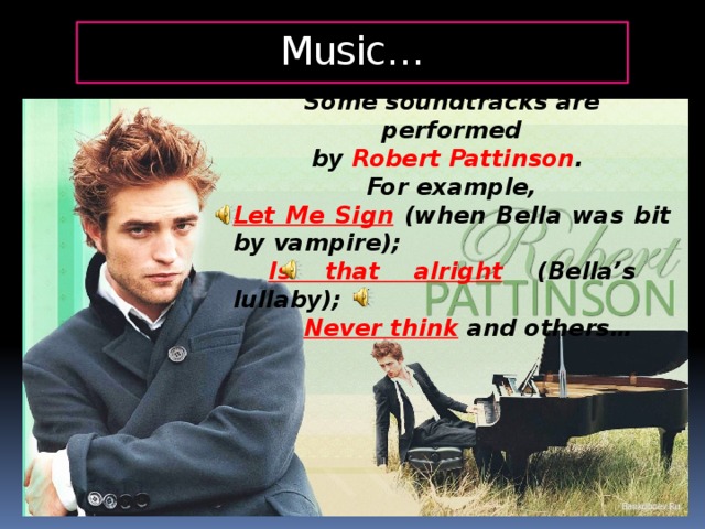 Music… Some soundtracks are performed by Robert Pattinson . For example, Let Me Sign  (when Bella was bit by vampire);  Is that alright  (Bella’s lullaby);   Never think  and others…