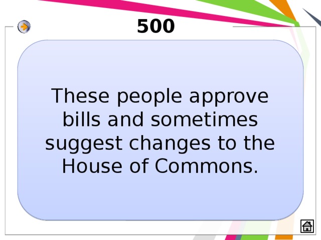 500 These people approve bills and sometimes suggest changes to the House of Commons. 