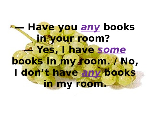 — Have you any books in your room?   — Yes, I have some books in my room. / No, I don’t have any books in my room.   