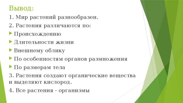 Вывод:   1. Мир растений разнообразен. 2. Растения различаются по: Происхождению Длительности жизни Внешнему облику По особенностям органов размножения По размерам тела 3. Растения создают органические вещества и выделяют кислород. 4. Все растения - организмы 