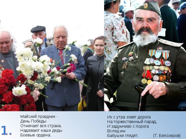 Их с утра зовет дорога  На торжественный парад,  И задумчиво с порога  Вслед им  Бабушки глядят. (Т. Белозеров) Майский праздник -  День Победы  Отмечает вся страна.  Надевают наши деды  Боевые ордена. 