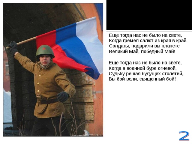 Еще тогда нас не было на свете,  Когда гремел салют из края в край.  Солдаты, подарили вы планете  Великий Май, победный Май! Еще тогда нас не было на свете,  Когда в военной буре огневой,  Судьбу решая будущих столетий,  Вы бой вели, священный бой!    