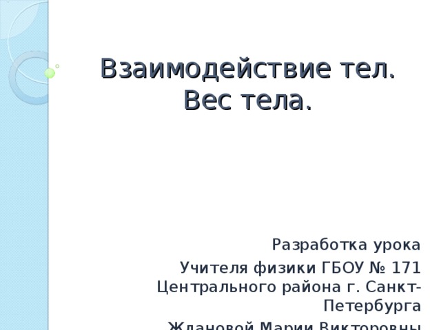 Взаимодействие тел.  Вес тела.   Разработка урока Учителя физики ГБОУ № 171 Центрального района г. Санкт-Петербурга Ждановой Марии Викторовны 