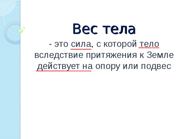 Вес тела - это сила, с которой тело вследствие притяжения к Земле действует на опору или подвес 