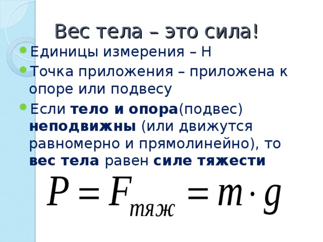 Вес тела – это сила! Единицы измерения – Н Точка приложения – приложена к опоре или подвесу Если тело и опора (подвес) неподвижны (или движутся равномерно и прямолинейно), то вес тела равен силе тяжести  