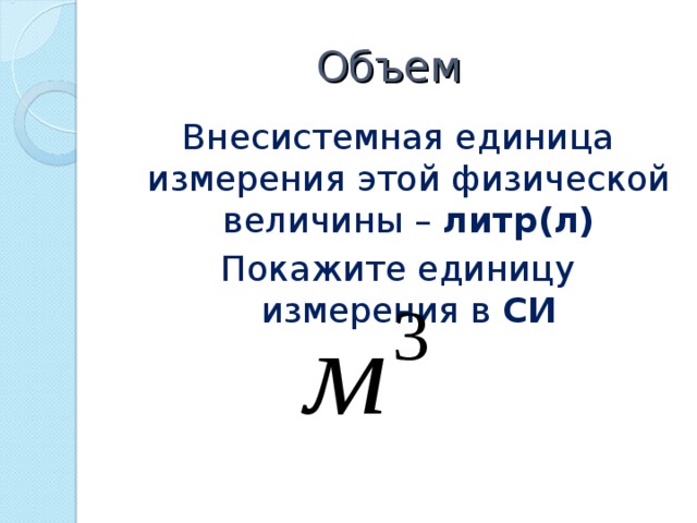 Объем Внесистемная единица измерения этой физической величины – литр(л) Покажите единицу измерения в СИ 