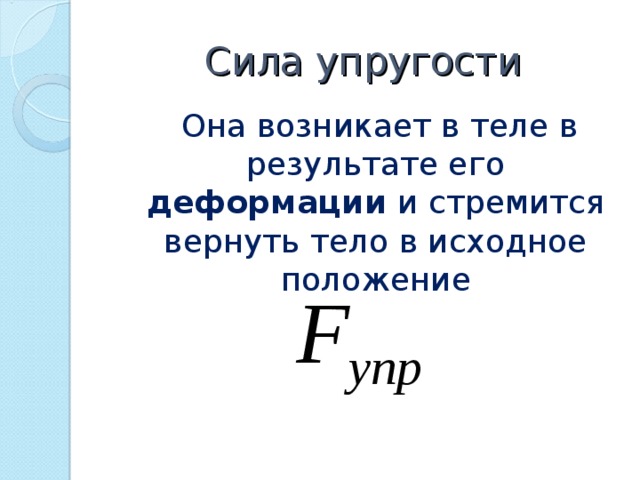Сила упругости  Она возникает в теле в результате его деформации и стремится вернуть тело в исходное положение 