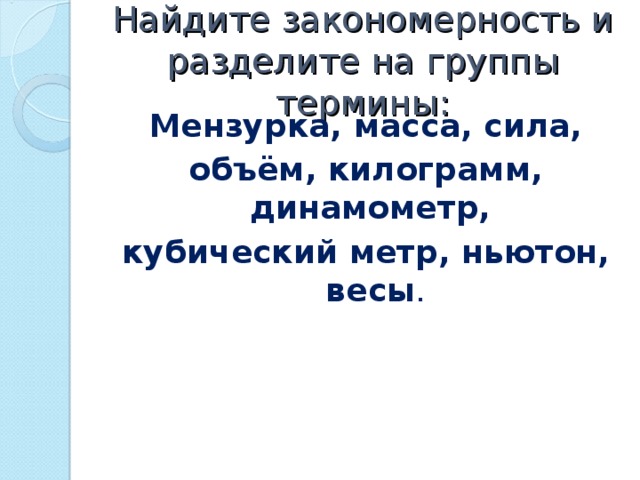 Найдите закономерность и разделите на группы термины: Мензурка, масса, сила, объём, килограмм, динамометр, кубический метр, ньютон, весы . 