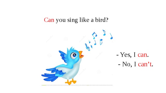 Can  you sing like a bird? - Yes, I can .  - No, I can’t . 