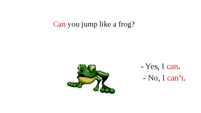 Can  you jump like a frog? - Yes, I can .  - No, I can’t . 