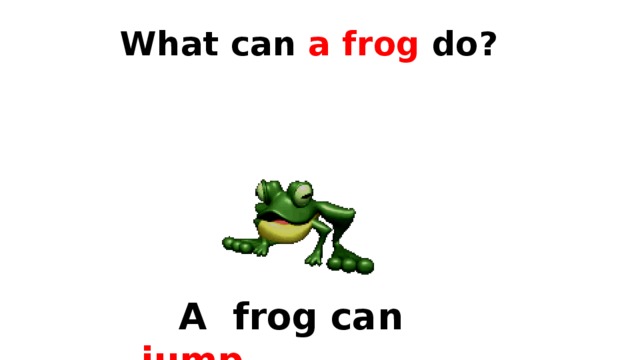 What can a frog do?  A frog can  jump . 