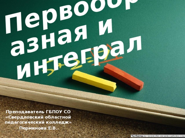 Первообразная и интеграл Преподаватель ГБПОУ СО «Свердловский областной педагогический колледж» Перминова Е.В. 