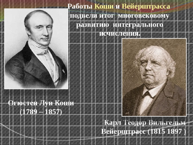 Работы Коши и Вейерштрасса подвели итог многовековому развитию интегрального исчисления. Огюстен Луи Коши (1789 – 1857) Карл Теодор Вильгельм Вейерштрасс (1815 1897 ) 